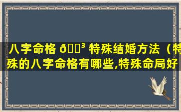 八字命格 🌳 特殊结婚方法（特殊的八字命格有哪些,特殊命局好还是不好 🌷 ）